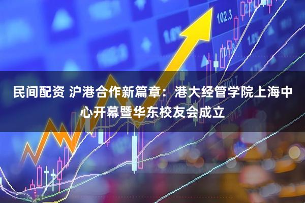 民间配资 沪港合作新篇章:港大经管学院上海中心开幕暨华东校友会成立