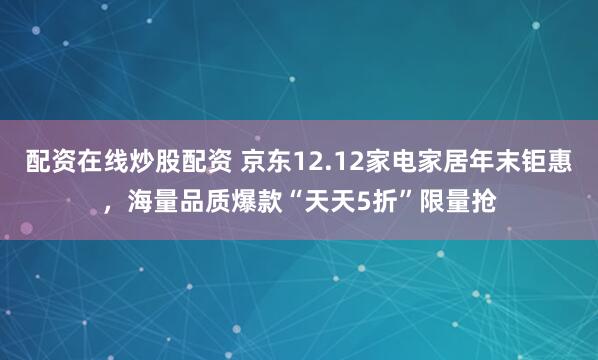 配资在线炒股配资 京东12.12家电家居年末钜惠,海量品质爆款“天天5折”限量抢