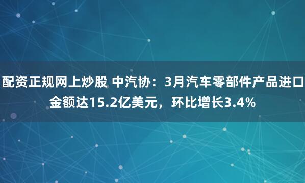 配资正规网上炒股 中汽协：3月汽车零部件产品进口金额达15.2亿美元，环比增长3.4%