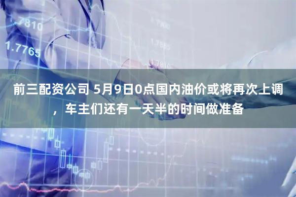 前三配资公司 5月9日0点国内油价或将再次上调，车主们还有一天半的时间做准备