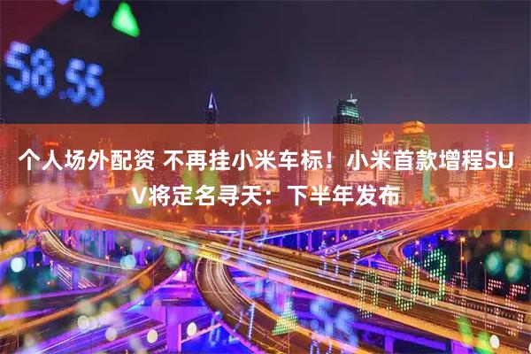 个人场外配资 不再挂小米车标！小米首款增程SUV将定名寻天：下半年发布