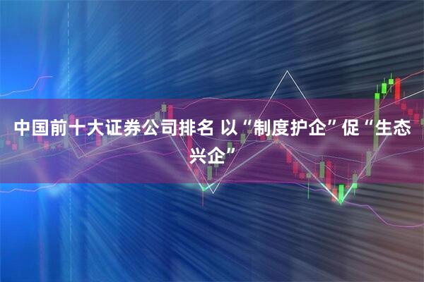 中国前十大证券公司排名 以“制度护企”促“生态兴企”