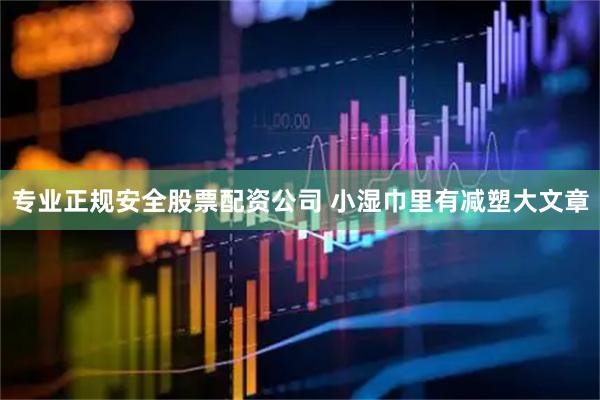 专业正规安全股票配资公司 小湿巾里有减塑大文章