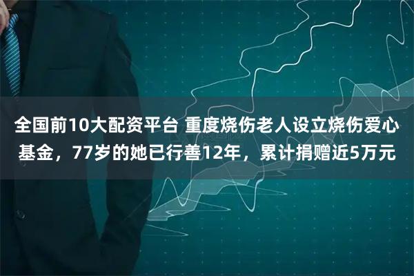 全国前10大配资平台 重度烧伤老人设立烧伤爱心基金,77岁的她已行善12年,累计捐赠近5万元