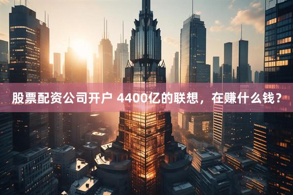 股票配资公司开户 4400亿的联想,在赚什么钱?