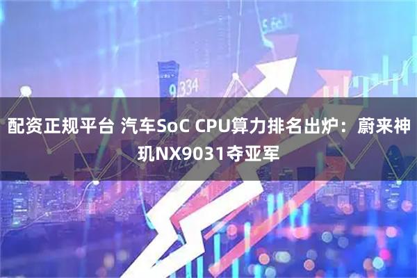 配资正规平台 汽车SoC CPU算力排名出炉:蔚来神玑NX9031夺亚军